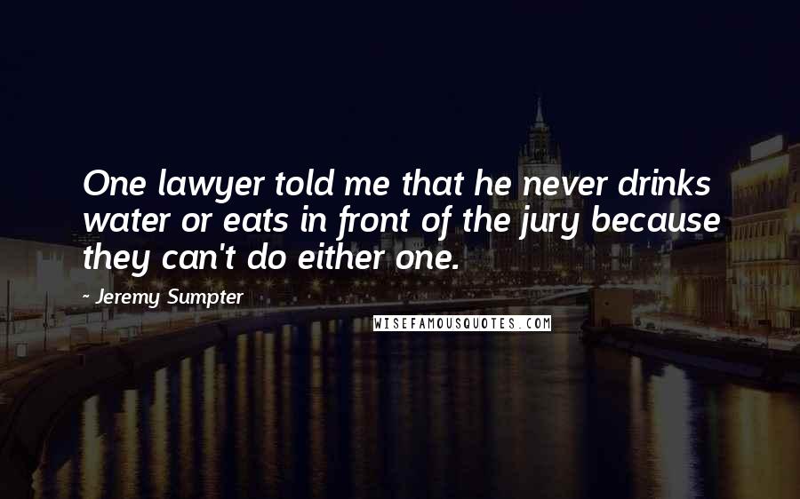 Jeremy Sumpter Quotes: One lawyer told me that he never drinks water or eats in front of the jury because they can't do either one.