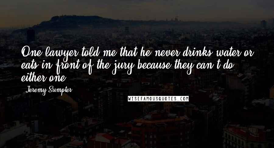 Jeremy Sumpter Quotes: One lawyer told me that he never drinks water or eats in front of the jury because they can't do either one.