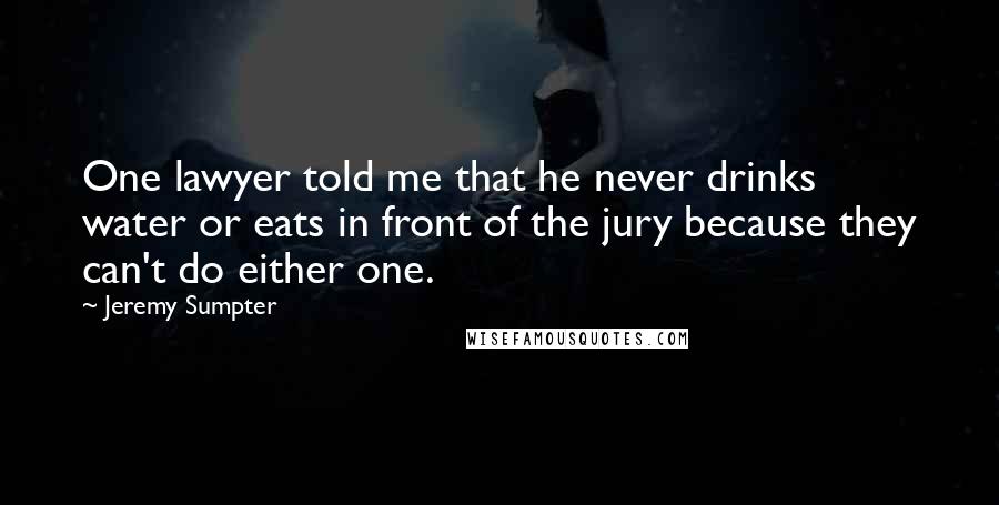 Jeremy Sumpter Quotes: One lawyer told me that he never drinks water or eats in front of the jury because they can't do either one.