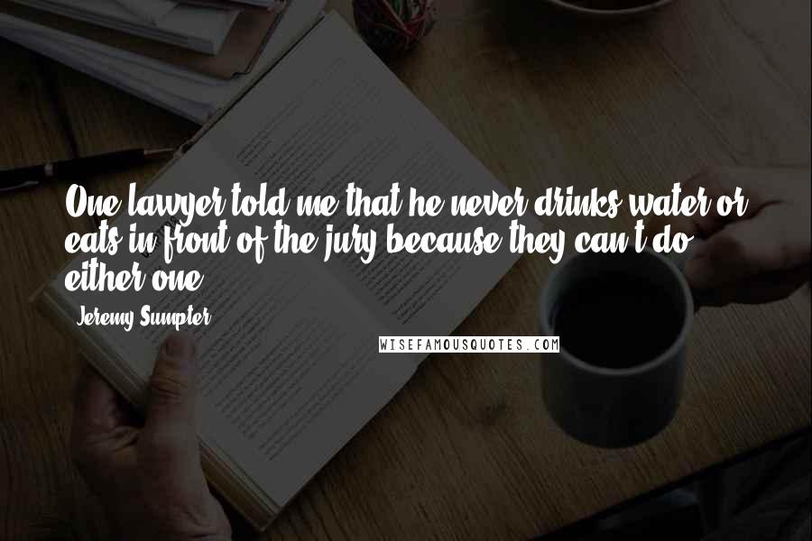 Jeremy Sumpter Quotes: One lawyer told me that he never drinks water or eats in front of the jury because they can't do either one.