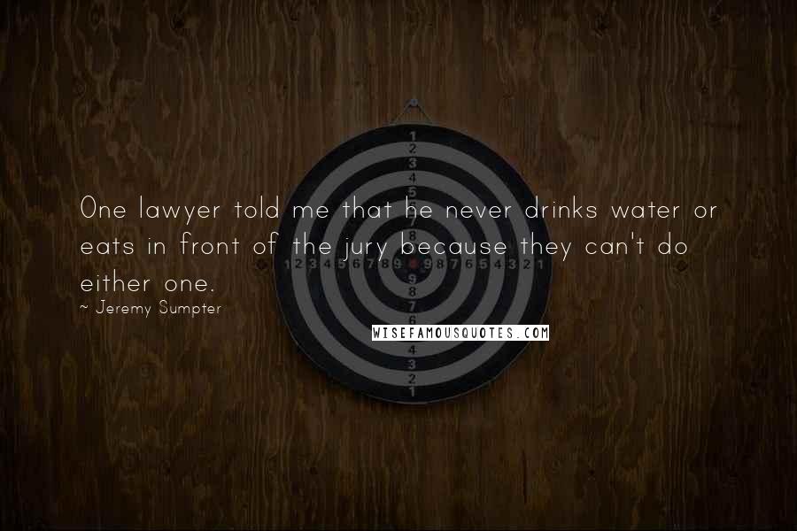 Jeremy Sumpter Quotes: One lawyer told me that he never drinks water or eats in front of the jury because they can't do either one.