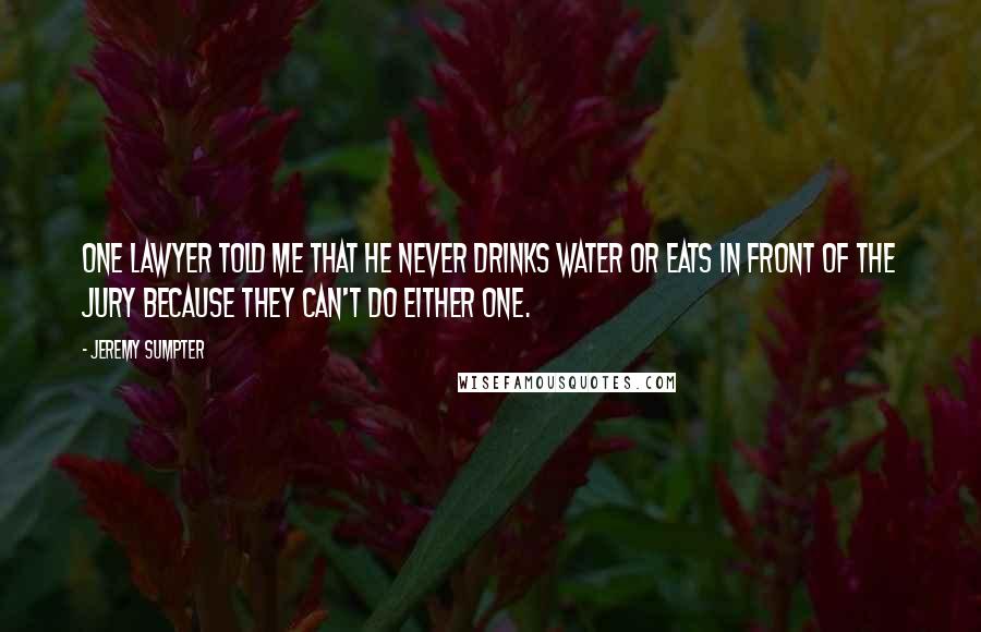 Jeremy Sumpter Quotes: One lawyer told me that he never drinks water or eats in front of the jury because they can't do either one.