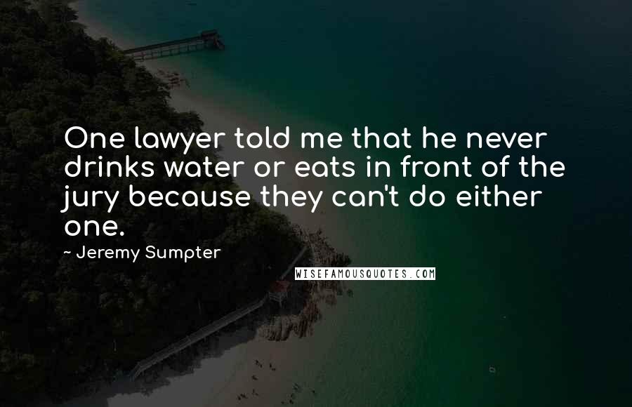 Jeremy Sumpter Quotes: One lawyer told me that he never drinks water or eats in front of the jury because they can't do either one.