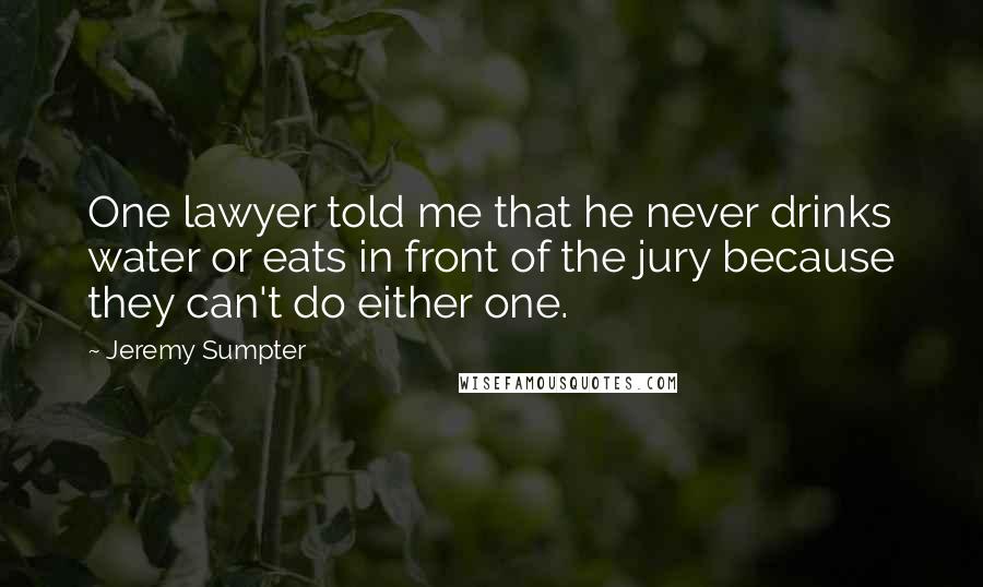 Jeremy Sumpter Quotes: One lawyer told me that he never drinks water or eats in front of the jury because they can't do either one.