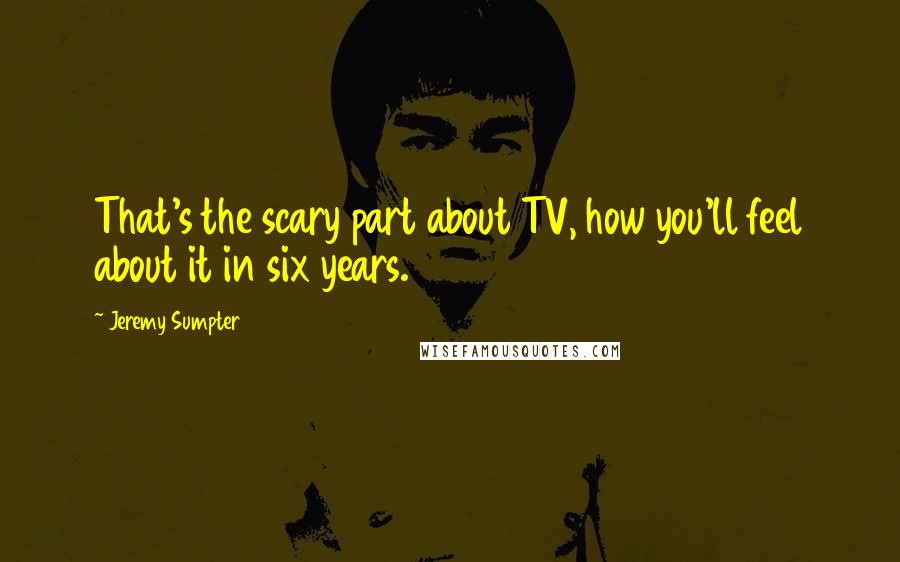 Jeremy Sumpter Quotes: That's the scary part about TV, how you'll feel about it in six years.