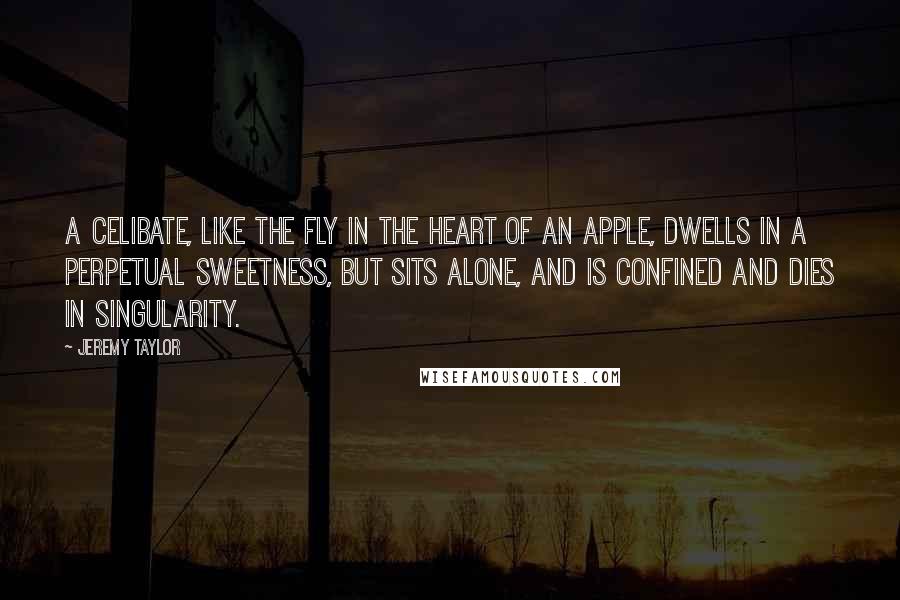 Jeremy Taylor Quotes: A celibate, like the fly in the heart of an apple, dwells in a perpetual sweetness, but sits alone, and is confined and dies in singularity.