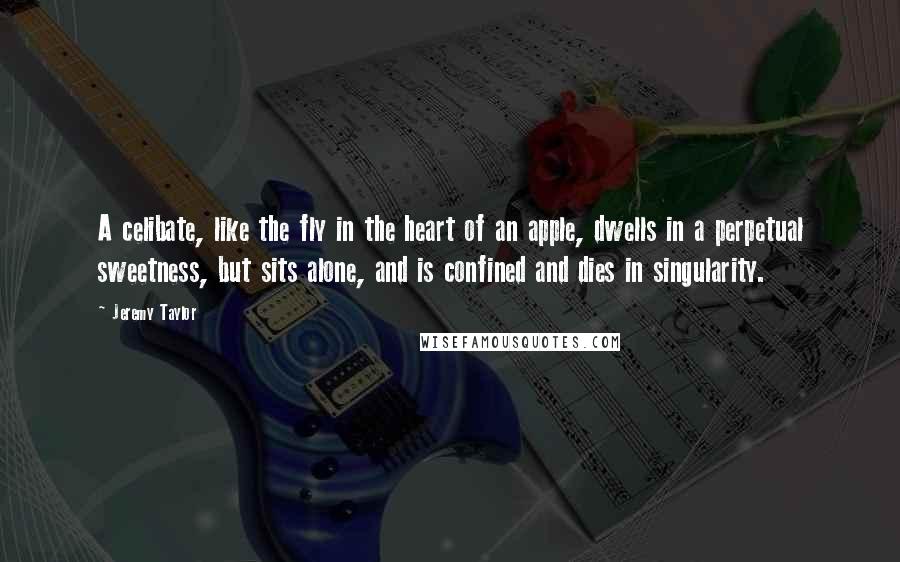 Jeremy Taylor Quotes: A celibate, like the fly in the heart of an apple, dwells in a perpetual sweetness, but sits alone, and is confined and dies in singularity.