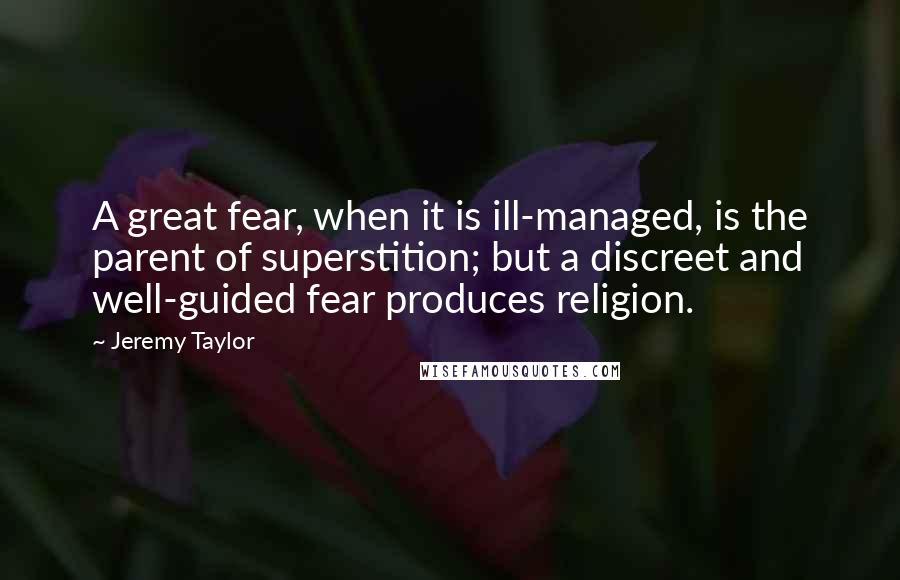 Jeremy Taylor Quotes: A great fear, when it is ill-managed, is the parent of superstition; but a discreet and well-guided fear produces religion.
