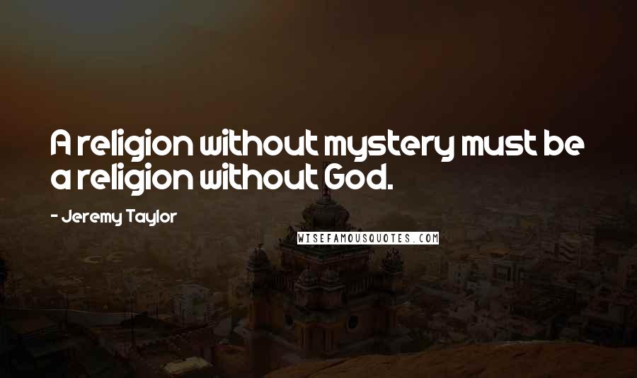 Jeremy Taylor Quotes: A religion without mystery must be a religion without God.