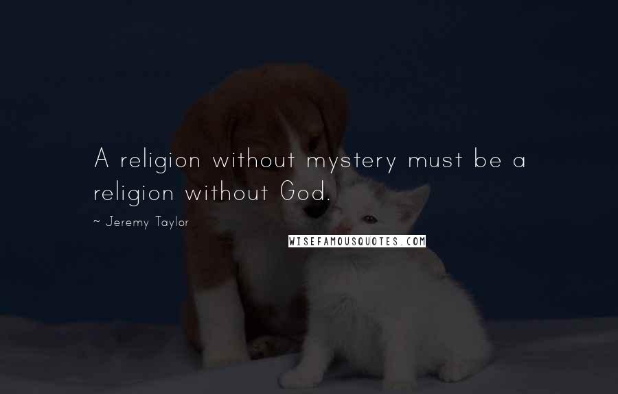 Jeremy Taylor Quotes: A religion without mystery must be a religion without God.