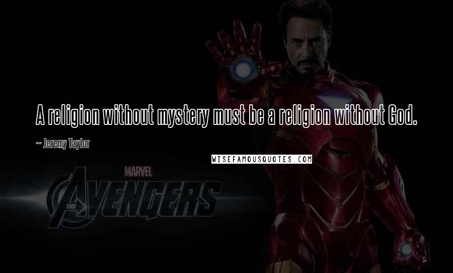 Jeremy Taylor Quotes: A religion without mystery must be a religion without God.
