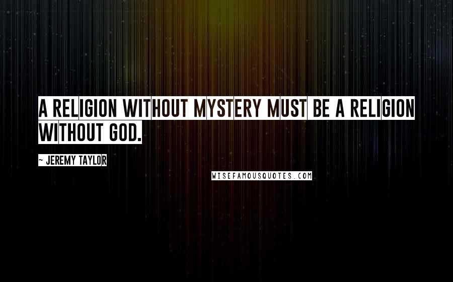 Jeremy Taylor Quotes: A religion without mystery must be a religion without God.