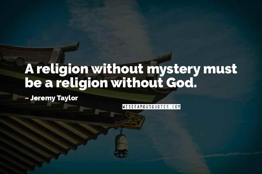 Jeremy Taylor Quotes: A religion without mystery must be a religion without God.