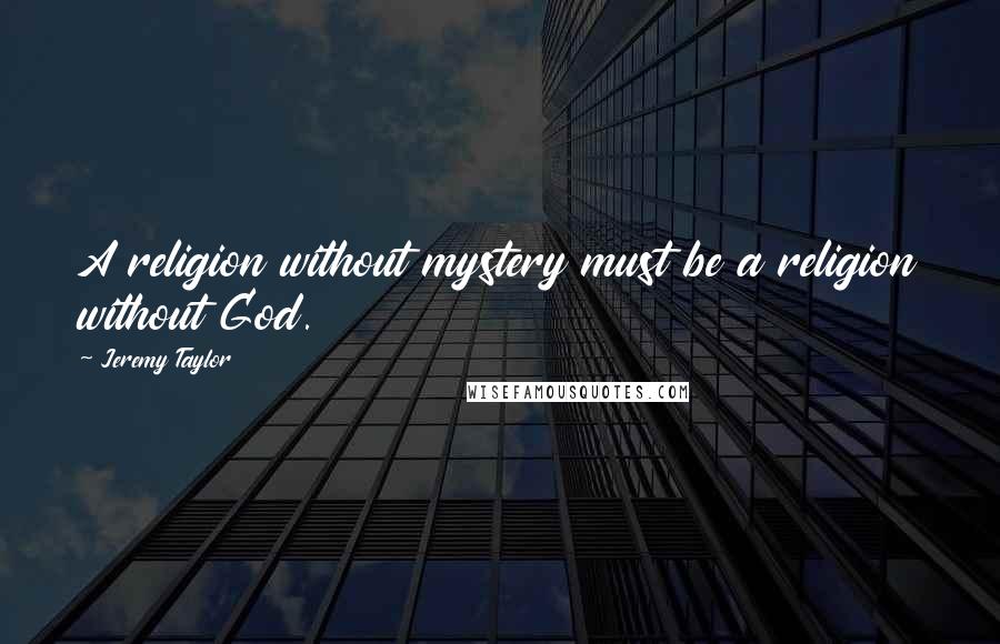Jeremy Taylor Quotes: A religion without mystery must be a religion without God.