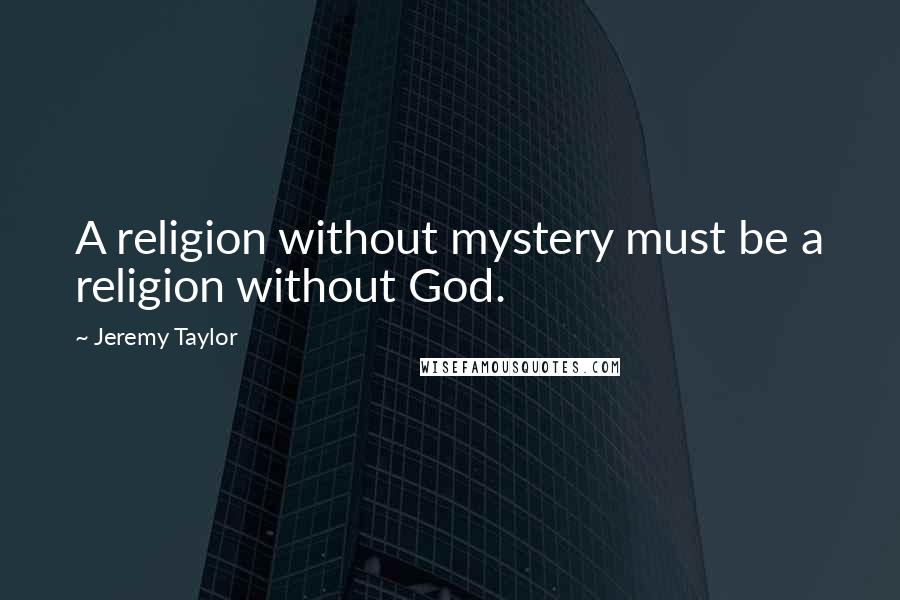 Jeremy Taylor Quotes: A religion without mystery must be a religion without God.