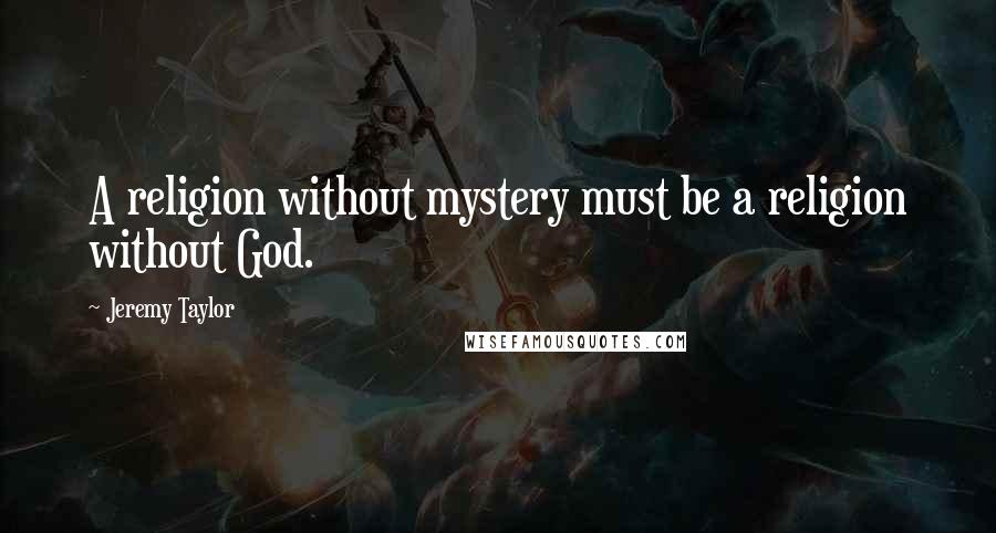 Jeremy Taylor Quotes: A religion without mystery must be a religion without God.