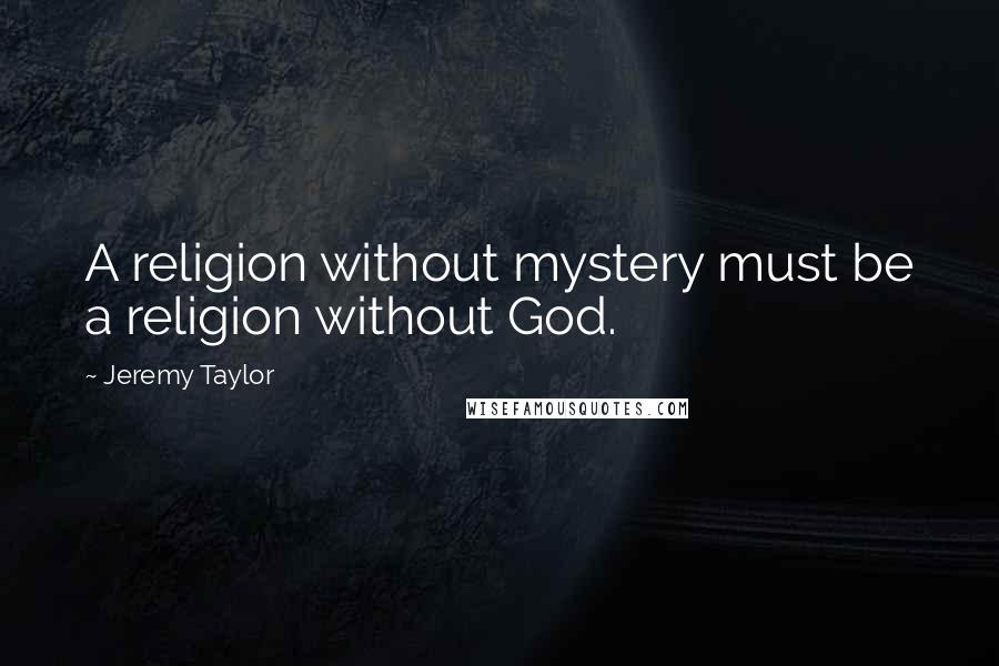 Jeremy Taylor Quotes: A religion without mystery must be a religion without God.