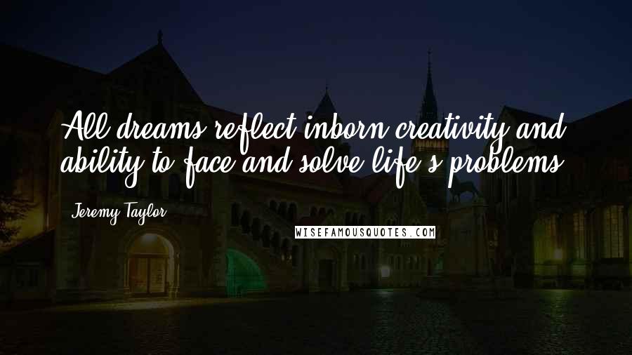 Jeremy Taylor Quotes: All dreams reflect inborn creativity and ability to face and solve life's problems.