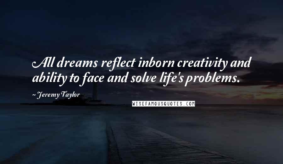 Jeremy Taylor Quotes: All dreams reflect inborn creativity and ability to face and solve life's problems.