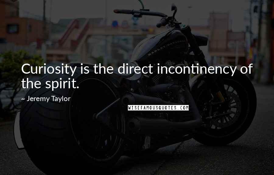 Jeremy Taylor Quotes: Curiosity is the direct incontinency of the spirit.