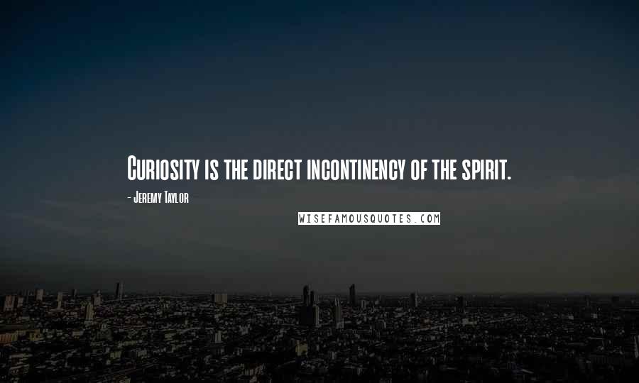 Jeremy Taylor Quotes: Curiosity is the direct incontinency of the spirit.