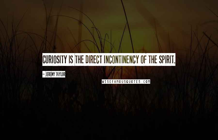 Jeremy Taylor Quotes: Curiosity is the direct incontinency of the spirit.