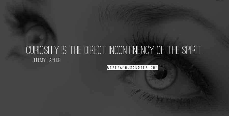 Jeremy Taylor Quotes: Curiosity is the direct incontinency of the spirit.