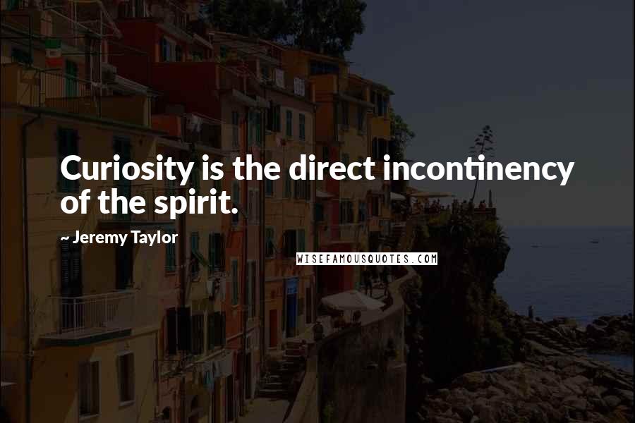 Jeremy Taylor Quotes: Curiosity is the direct incontinency of the spirit.