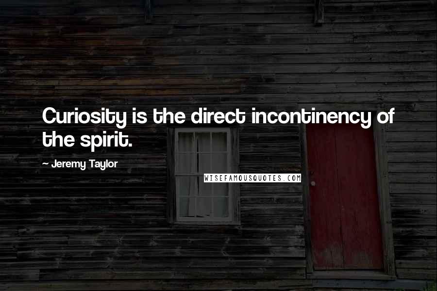 Jeremy Taylor Quotes: Curiosity is the direct incontinency of the spirit.