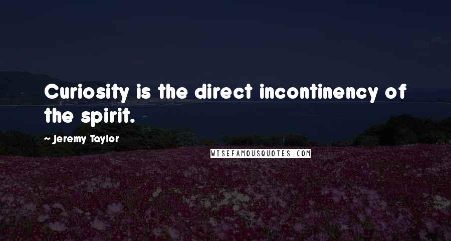 Jeremy Taylor Quotes: Curiosity is the direct incontinency of the spirit.