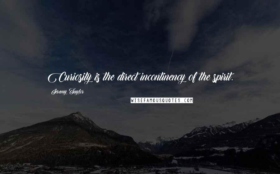 Jeremy Taylor Quotes: Curiosity is the direct incontinency of the spirit.