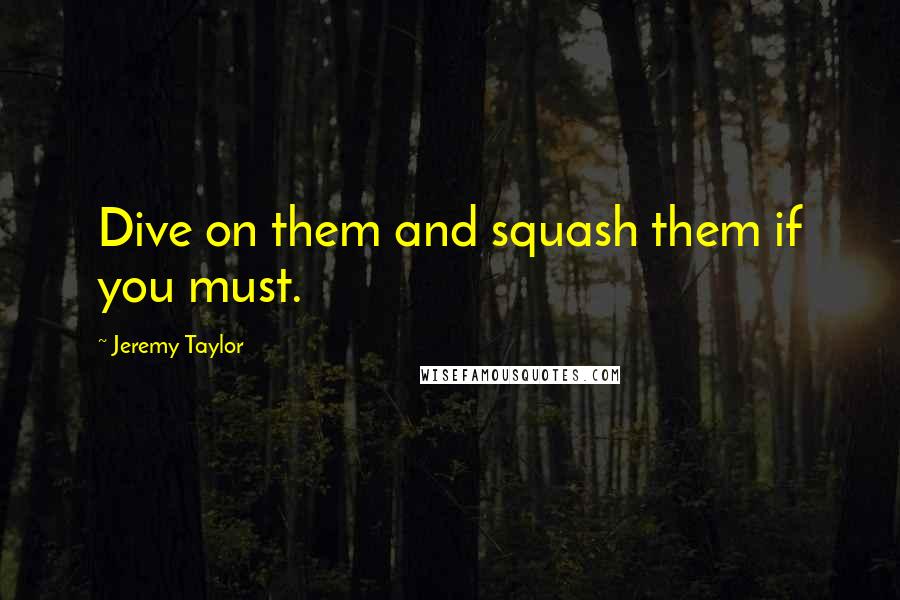 Jeremy Taylor Quotes: Dive on them and squash them if you must.