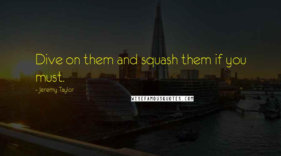 Jeremy Taylor Quotes: Dive on them and squash them if you must.