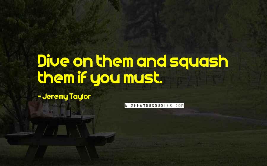 Jeremy Taylor Quotes: Dive on them and squash them if you must.