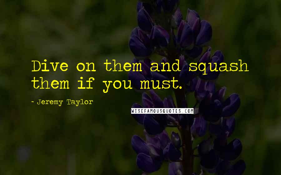 Jeremy Taylor Quotes: Dive on them and squash them if you must.