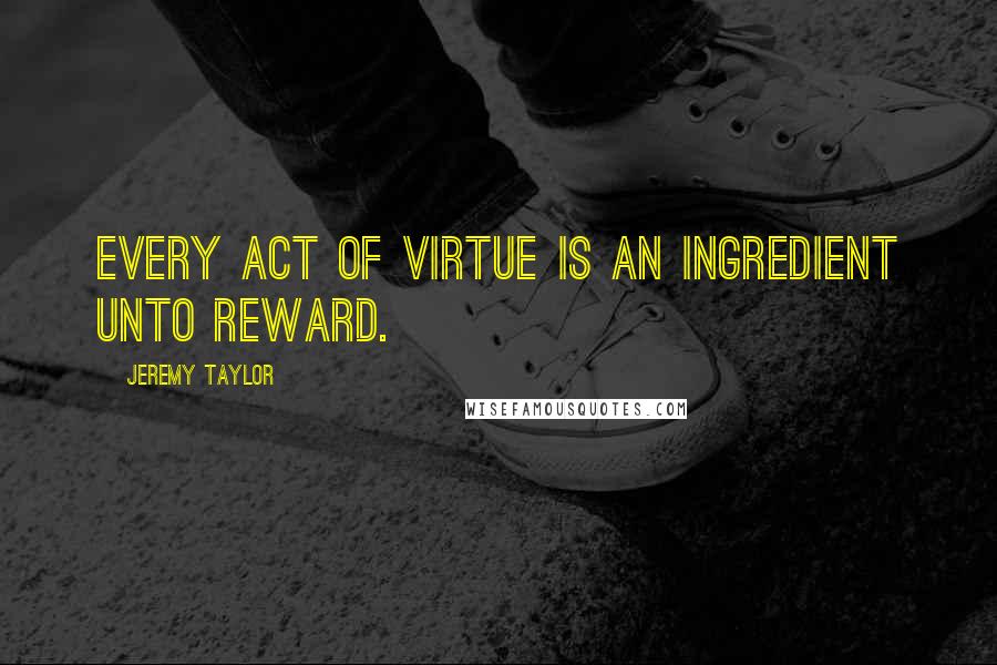 Jeremy Taylor Quotes: Every act of virtue is an ingredient unto reward.