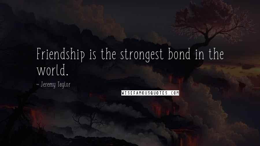 Jeremy Taylor Quotes: Friendship is the strongest bond in the world.