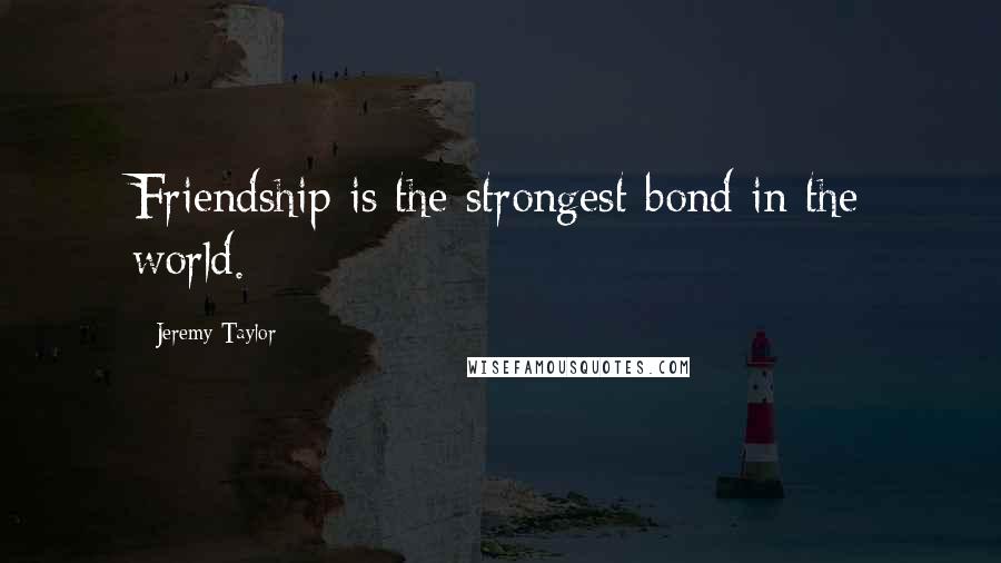 Jeremy Taylor Quotes: Friendship is the strongest bond in the world.