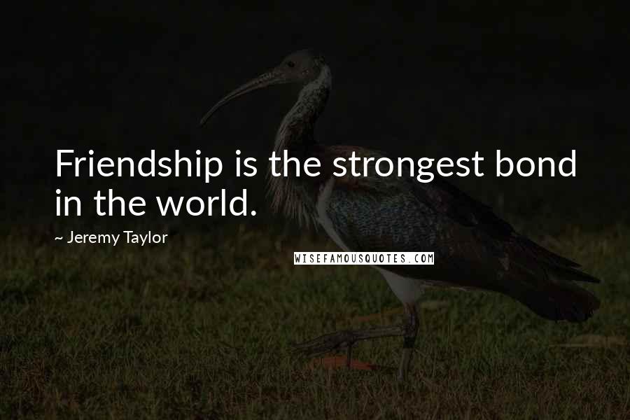 Jeremy Taylor Quotes: Friendship is the strongest bond in the world.