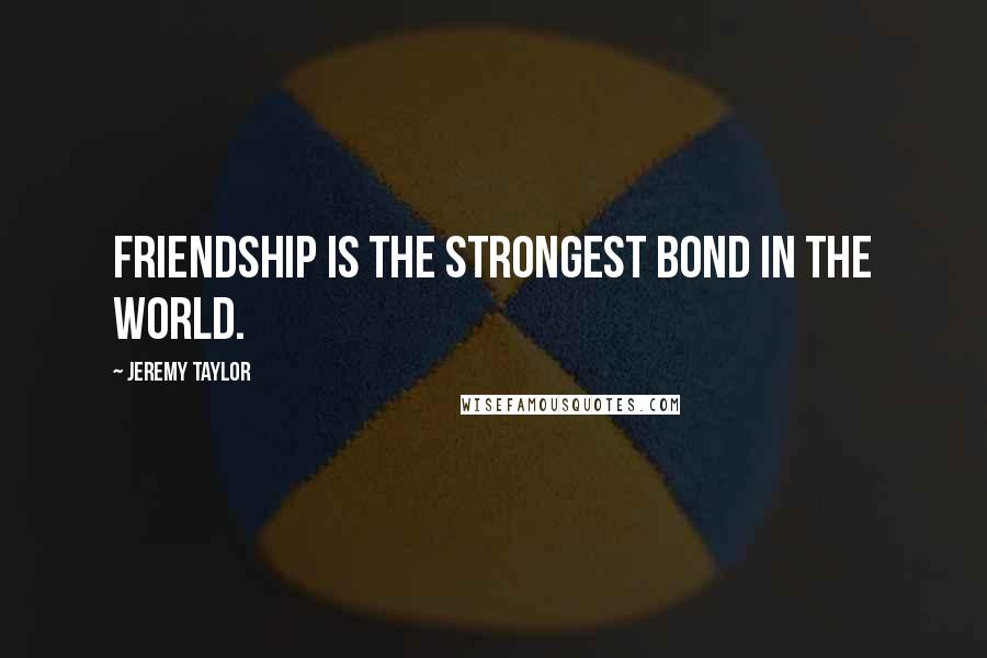 Jeremy Taylor Quotes: Friendship is the strongest bond in the world.