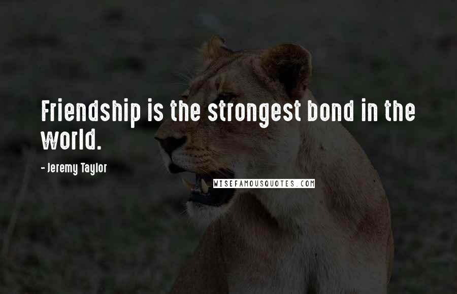 Jeremy Taylor Quotes: Friendship is the strongest bond in the world.