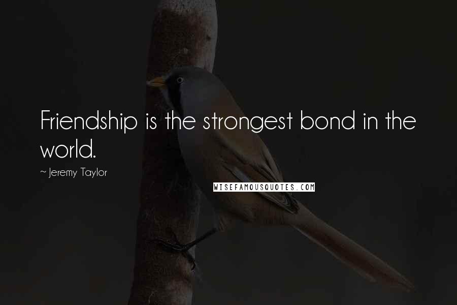 Jeremy Taylor Quotes: Friendship is the strongest bond in the world.