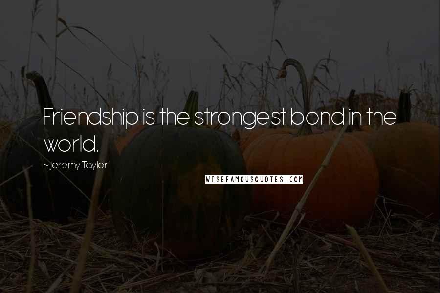 Jeremy Taylor Quotes: Friendship is the strongest bond in the world.