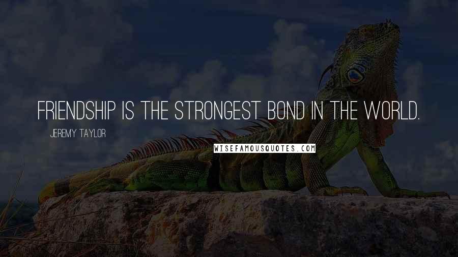 Jeremy Taylor Quotes: Friendship is the strongest bond in the world.