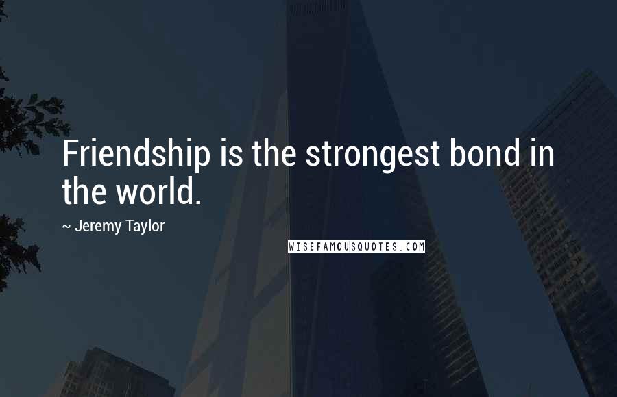 Jeremy Taylor Quotes: Friendship is the strongest bond in the world.