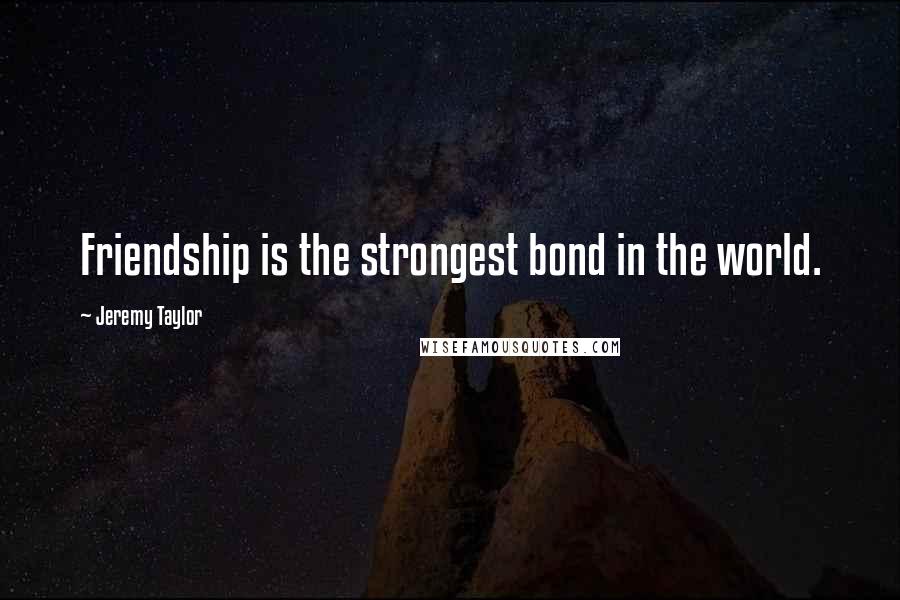Jeremy Taylor Quotes: Friendship is the strongest bond in the world.