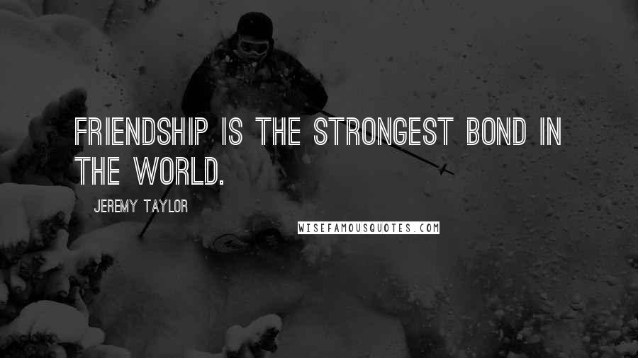 Jeremy Taylor Quotes: Friendship is the strongest bond in the world.