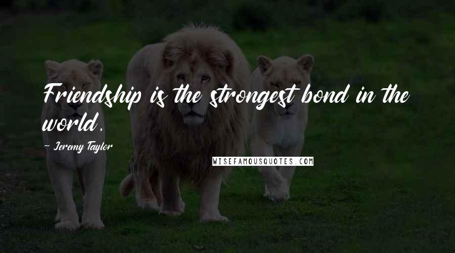 Jeremy Taylor Quotes: Friendship is the strongest bond in the world.