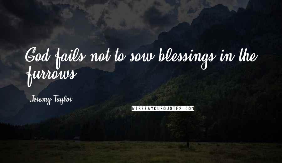 Jeremy Taylor Quotes: God fails not to sow blessings in the furrows.