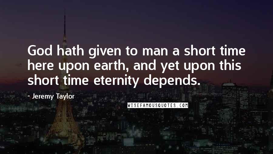 Jeremy Taylor Quotes: God hath given to man a short time here upon earth, and yet upon this short time eternity depends.